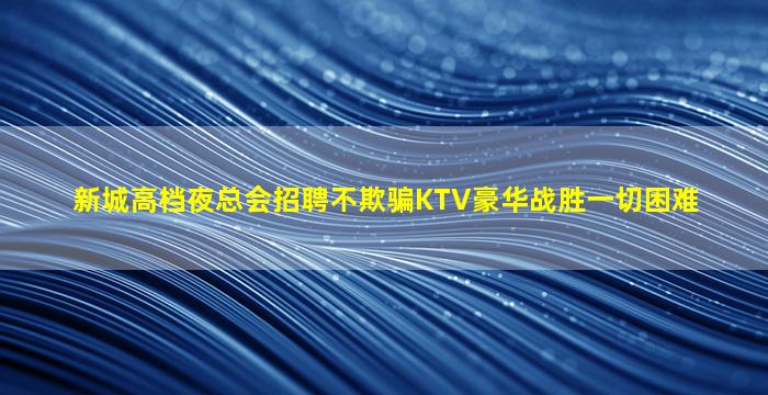 新城高档夜总会招聘不欺骗KTV豪华战胜一切困难